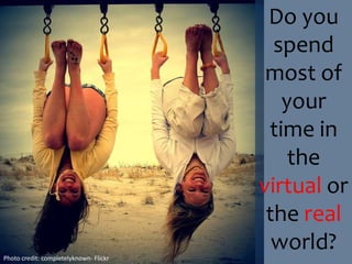 Do you spend most of your time in the virtual or the real world?Photo credit: completelyknown-Flickr