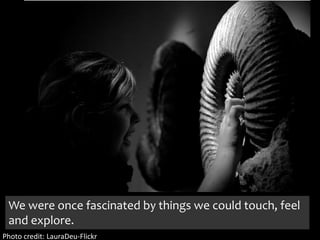 We were once fascinated by things we could touch, feel and explore.Photo credit: LauraDeu-Flickr