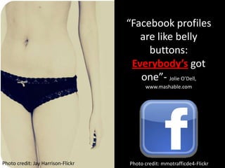 “Facebook profiles are like belly buttons: Everybody’s got one”- Jolie O’Dell,  www.mashable.comPhoto credit: Jay Harrison-FlickrPhoto credit: mmotrafficde4-Flickr