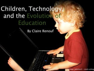 Children, Technology,
 and the Evolution of
      Education
        By Claire Renouf




                           image: pdekker2 - stock.xchng
 