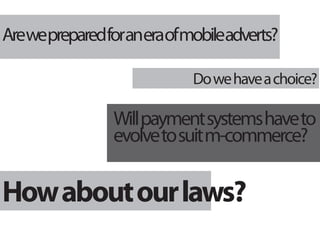 Arewepreparedforaneraofmobileadverts?

                         Do we have a choice?

              Will payment systems have to
              evolve to suit m-commerce?

How about our laws?
 