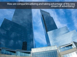 How are companies utilizing and taking advantage of this new
                                                 stream of advertising?




source: Sakeeb Sabakka - flickr
 