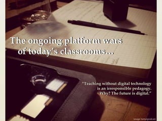 The ongoing platform wars  of today’s classrooms… The ongoing platform wars  of today’s classrooms… “Teaching without digital technology  is an irresponsible pedagogy.  Why? The future is digital.”  “Teaching without digital technology  is an irresponsible pedagogy.  Why? The future is digital.”  image: tartanpodcast 