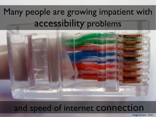 Many people are growing impatient with
       accessibility problems




  and speed of internet connection
                                Image: smuzew - Flickr
 
