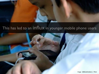 This has led to an inﬂux in younger mobile phone users




                                           Image: rjBalboaKodakero - Flickr
 