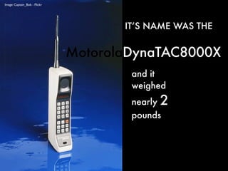 Image: Captain_Bob - Flickr




                                     IT’S NAME WAS THE


                              MotorolaDynaTAC8000X
                                      and it
                                      weighed
                                      nearly 2
                                      pounds
 