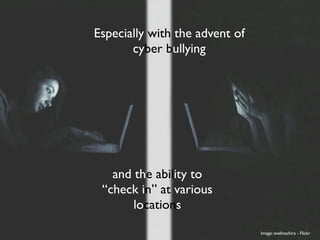 Especially with the advent of
       cyber bullying




   and the ability to
 “check in” at various
       locations
                                Image: evelinachira - Flickr
 