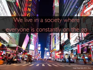 We live in a society where
everyone is constantly on the go




                          Image: Diogo Salles 2010 - Flickr
 