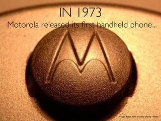 IN 1973
Motorola released its ﬁrst handheld phone...




                                Image: Adam from another planet - Flickr
 