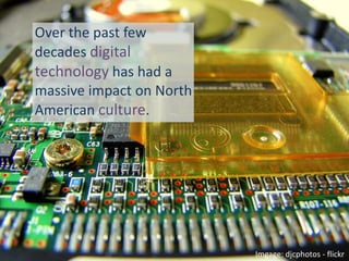 Over the past few decades digitaltechnologyhas had a massive impact on North American culture.  Imgage: djcphotos - flickr 