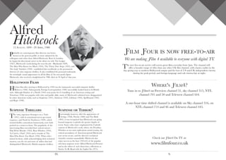 Alfred
Hitchcock13 August, 1899 - 29 April, 1980
Probably no contemporary film director was better
known to the general public or more admired by his
colleagues and critics than Alfred Hitchcock. Born in London,
he began his directional career in the silent era with The Lodger
(1927). Hitchcock’s work during the next decade - Blackmail (1929),
The Man Who Knew too Much (1934), The Thirty Nine Steps (1935), and
The Lady Vanishes (1938) - established him worldwide as the permanent
director of witty suspense thrillers. It also established his personal trademark:
the seemingly casual appearance in all his films of his own portly figure.
Hitchcock, who received a knighthood in 1980, died on 29 April of that year.
Hollywood Films
His first film after moving to Hollywood in 1939 was the immensely successful romantic thriller
Rebecca (1940). Subsequently, Foreign Correspondent (1940) successfully harked back to hi British
style. Although Shadow of a Doubt (1943) won praise for it’s handling of an American setting and
Notorious (1946) was popular with cities and public alike, many of Hitchcock’s admired were disappointed
by other American works, such as Suspicion (1941), Saboteur (1942), Lifeboat (1943), Spellbound (1945)
and Rope (1948).
Suspense Thrillers
The witty, ingenious Strangers on a Train
(1951), with its sensational merry-go-round
sequence, and North by Northwest (1959), which
treated thriller conventions humorously, were both
praised as a return to form. The popularity of the
intervening films exceeded their critical esteem -
Dial M for Murder (1954), Rear Window (1954),
To Catch a Theif (1953) and a remake of The
Man Who Knew Too Much (1956). What critics
missed in them, while acknowledging their technical
mastery, was the wit and sense of milieu that had
distinguished Hitchcock’s British suspense thrillers.
Suspense or Terror?
Increasingly, however, after the appearance of
Vertigo (1958), Psycho (1960) and The Birds
(1963), it was recognised that Hitchcock was going
beyond suspense to plumb the greater depths of
terror. Some critics have emphasised the Catholic
content of Hitchcock’s work, others, the Freudian.
Whether or not such explications stand scrutiny, the
critical ascendancy of American-period Hitchcock
now seems secure, and the director’s technical
wizardry remains unassailable. Hitchcock also
enjoy success as the host (1955-65) of the popular
television suspense series ‘Alfred Hitchcock Presents’
and as the editor of such short-story collections as
Stories To Be Read with the Lights On (1973).
Ƒilm Ƒour is now free-to-air
We are making Ƒilm 4 available to everyone with digital TV.
The new free-to-air service will screen great films everyday from 3pm. The channel will
offer a broader range of titles than any other UK film channel, with classics earlier in the
day giving way to modern Hollywood output and the best of US and UK independent cinema
during the peak period, and foreign language and cult cinema late at night.
Where's Ƒilm4?
Tune in to Ƒilm4 on Freeview channel 31, sky channel 315, NTL
channel 701 and 50 and Telewest channel 444.
A one-hour time shifted channel is available on Sky channel 316, on
NTL channel 714 and 46 and Telewest channel 445.
Check out Ƒilm4 On TV at:
www.filmfour.co.uk
Ⅸ Ⅹ
 