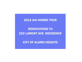 2012 AIA HOMES TOUR

      RENOVATIONS TO
222 LAMONT AVE. RESIDENCE

  CITY OF ALAMO HEIGHTS
 