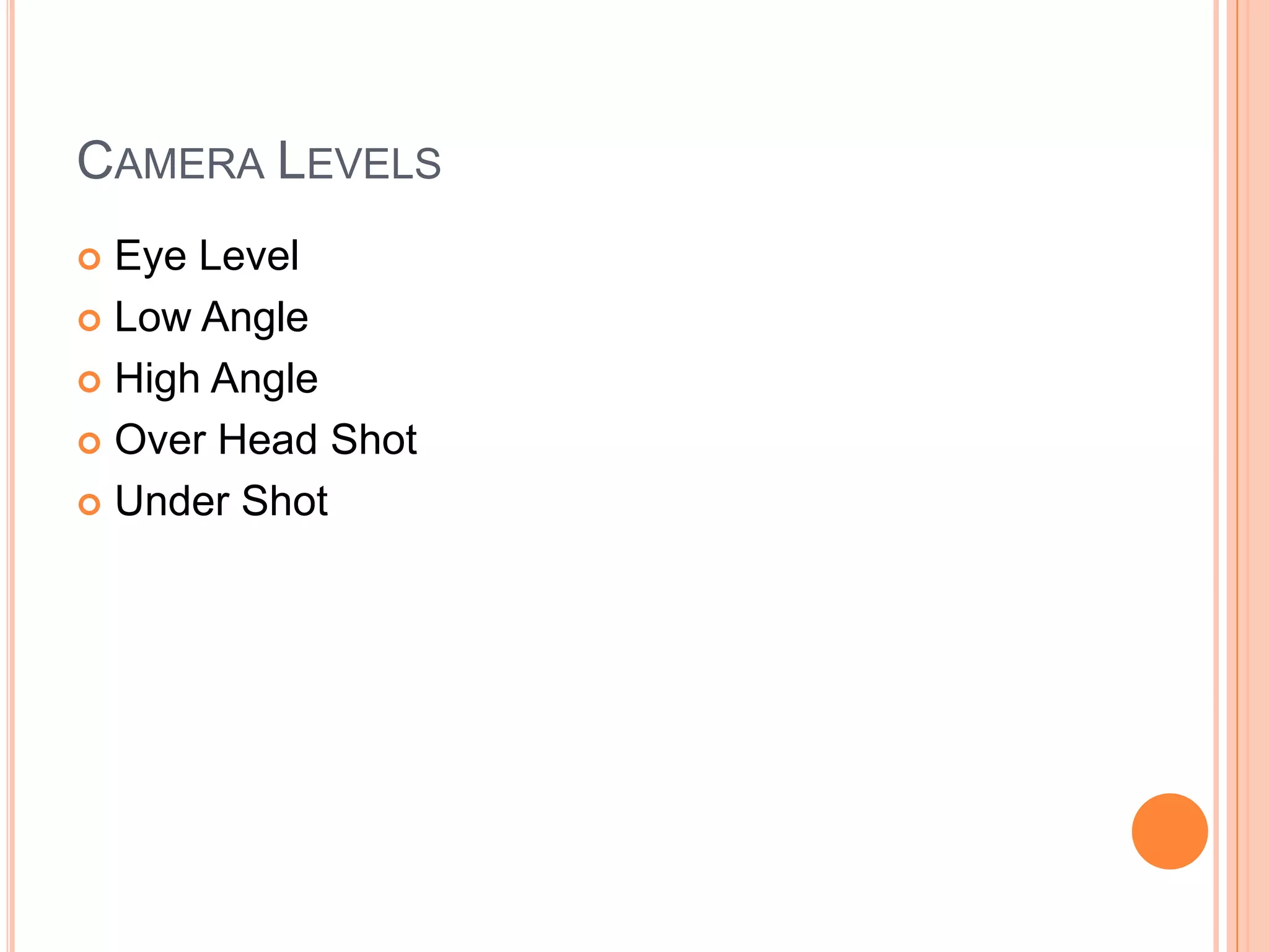 CAMERA LEVELS
 Eye Level
 Low Angle

 High Angle

 Over Head Shot

 Under Shot
 