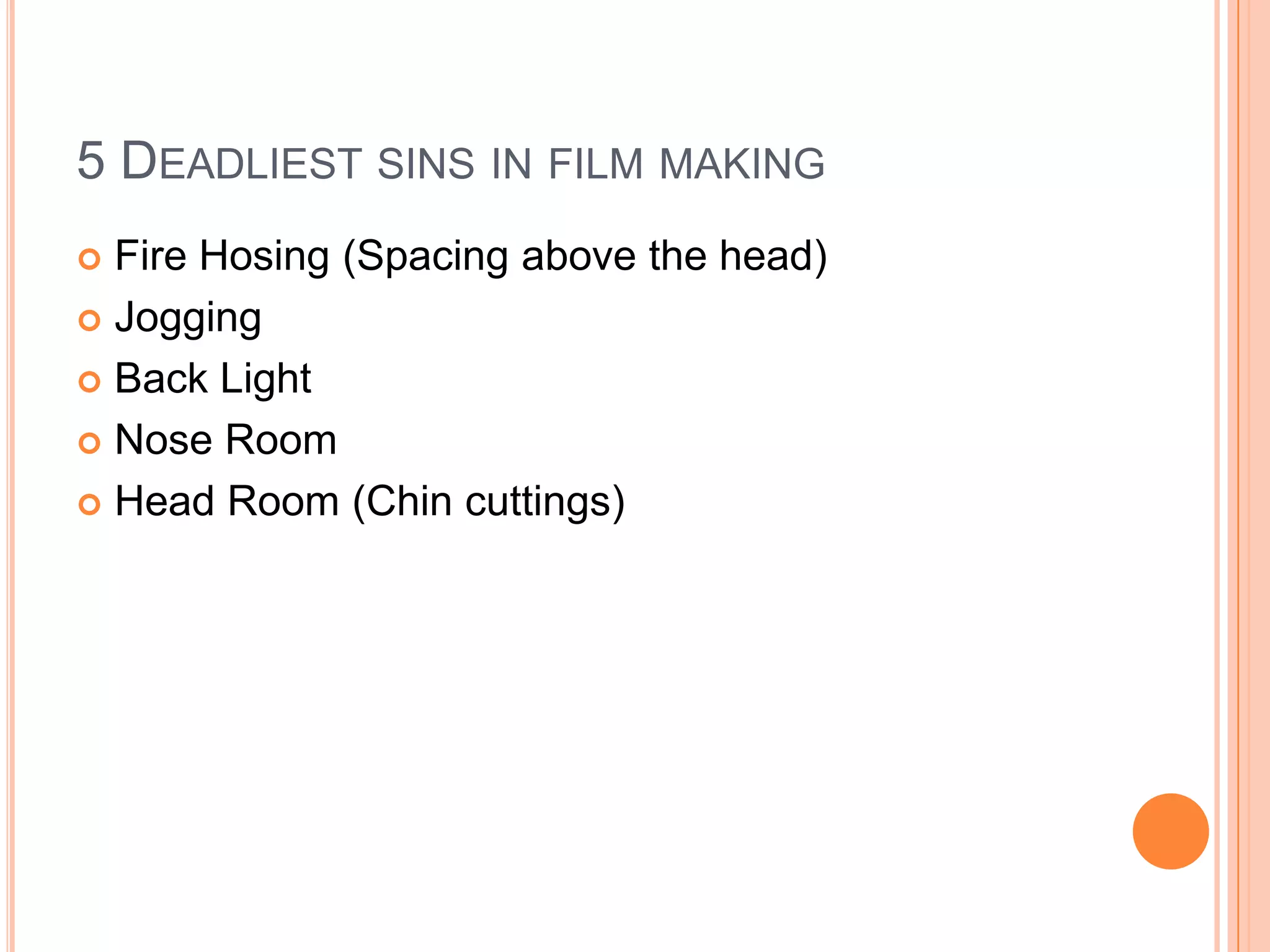 5 DEADLIEST SINS IN FILM MAKING
 Fire Hosing (Spacing above the head)
 Jogging

 Back Light

 Nose Room

 Head Room (Chin cuttings)
 