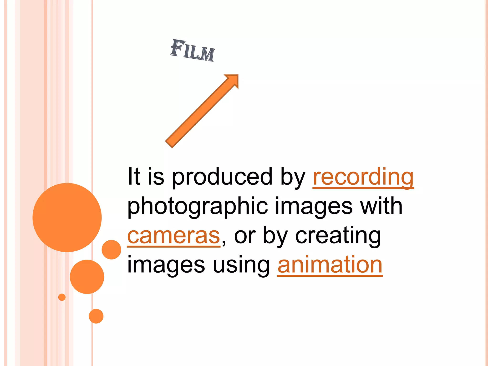 It is produced by recording
photographic images with
cameras, or by creating
images using animation
 