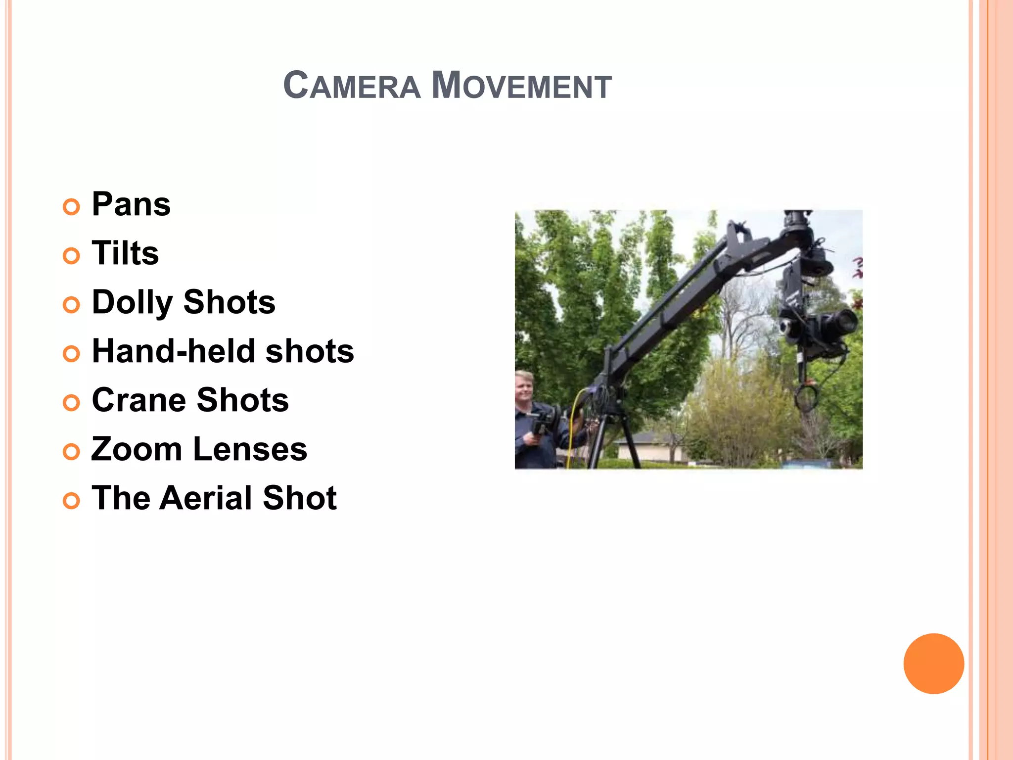 CAMERA MOVEMENT


 Pans
 Tilts

 Dolly Shots

 Hand-held shots

 Crane Shots

 Zoom Lenses

 The Aerial Shot
 