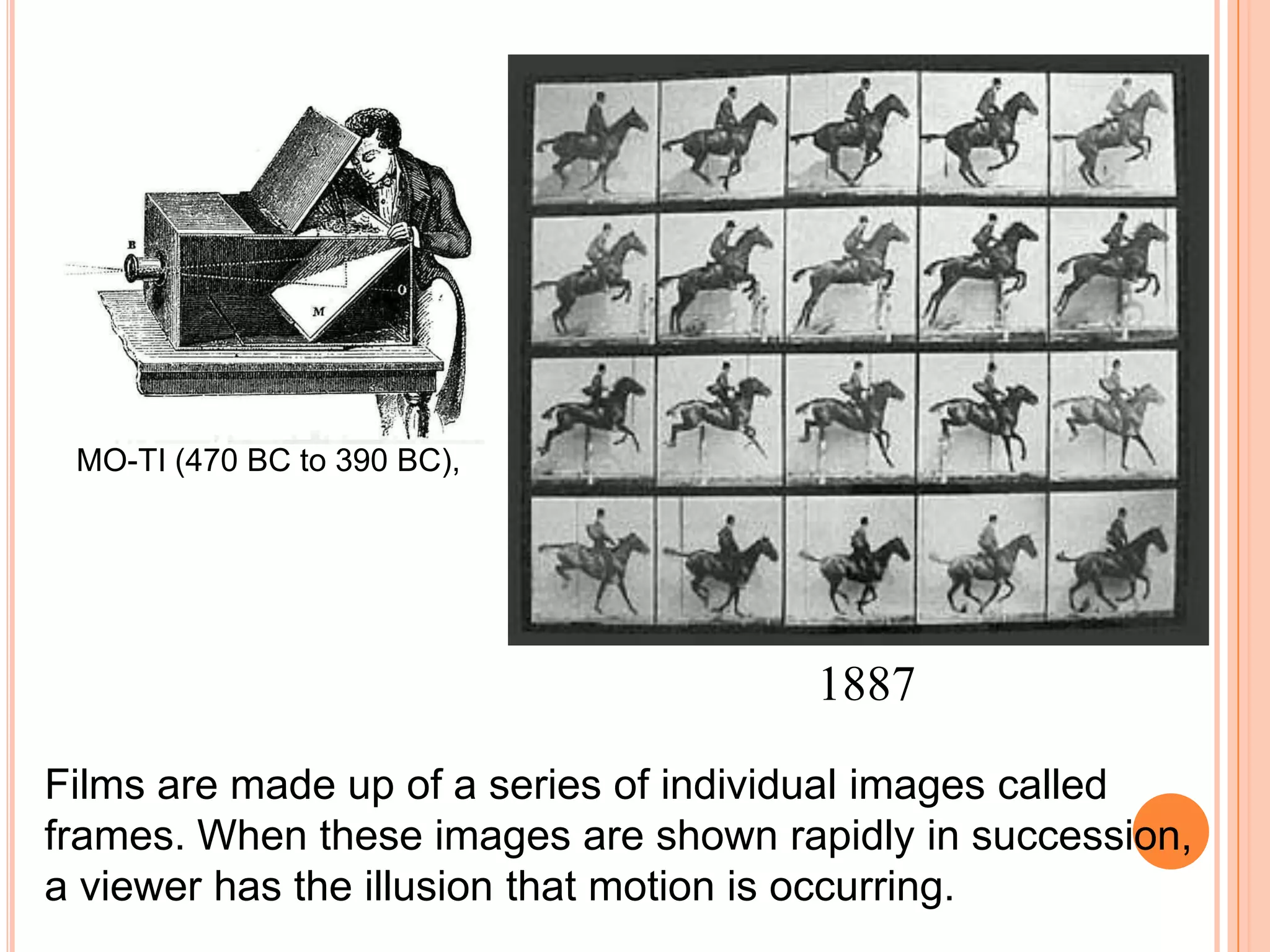 MO-TI (470 BC to 390 BC),




                                       1887

Films are made up of a series of individual images called
frames. When these images are shown rapidly in succession,
a viewer has the illusion that motion is occurring.
 