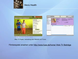 Mens Health Web TV Projekt, Verbreitung über Website und iTunes Filmbeispiele ansehen unter  http://www.fuse.de/home/ Web TV Beiträge 