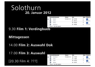 Solothurn
           20. Januar 2012



9.30 Film 1: Verdingbueb

Mittagessen

14.00 Film 2: Auswahl Dok

17.00 Film 3: Auswahl

[20.30 Film 4: ???]
 