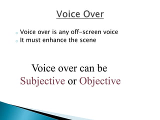 o Voice over is any off-screen voice
o It must enhance the scene
Voice over can be
Subjective or Objective
 