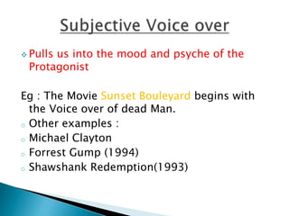  Pulls us into the mood and psyche of the
Protagonist
Eg : The Movie Sunset Bouleyard begins with
the Voice over of dead Man.
o Other examples :
o Michael Clayton
o Forrest Gump (1994)
o Shawshank Redemption(1993)
 