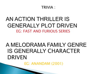 TRIVIA :
AN ACTION THRILLER IS
GENERALLY PLOT DRIVEN
EG: FAST AND FURIOUS SERIES
A MELODRAMA FAMILY GENRE
IS GENERALLY CHARACTER
DRIVEN
EG: ANANDAM (2001)
 