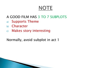 A GOOD FILM HAS 3 TO 7 SUBPLOTS
a) Supports Theme
b) Character
c) Makes story interesting
Normally, avoid subplot in act 1
 