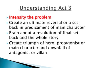  Intensity the problem
 Create an ultimate reversal or a set
back in predicament of main character
 Brain about a resolution of final set
back and the whole story
 Create triumph of hero, protagonist or
main character and downfall of
antagonist or villan
 