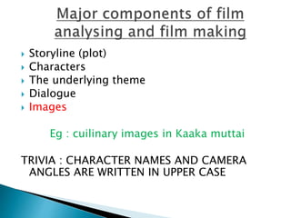  Storyline (plot)
 Characters
 The underlying theme
 Dialogue
 Images
Eg : cuilinary images in Kaaka muttai
TRIVIA : CHARACTER NAMES AND CAMERA
ANGLES ARE WRITTEN IN UPPER CASE
 