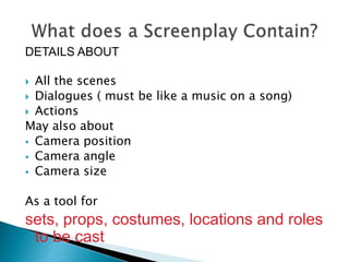 DETAILS ABOUT
 All the scenes
 Dialogues ( must be like a music on a song)
 Actions
May also about
 Camera position
 Camera angle
 Camera size
As a tool for
sets, props, costumes, locations and roles
to be cast
 