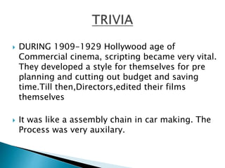  DURING 1909-1929 Hollywood age of
Commercial cinema, scripting became very vital.
They developed a style for themselves for pre
planning and cutting out budget and saving
time.Till then,Directors,edited their films
themselves
 It was like a assembly chain in car making. The
Process was very auxilary.
 
