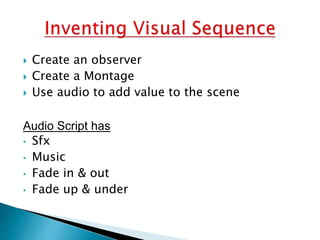  Create an observer
 Create a Montage
 Use audio to add value to the scene
Audio Script has
• Sfx
• Music
• Fade in & out
• Fade up & under
 