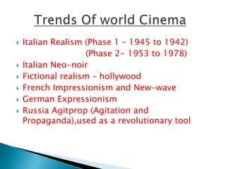  Italian Realism (Phase 1 – 1945 to 1942)
(Phase 2- 1953 to 1978)
 Italian Neo-noir
 Fictional realism – hollywood
 French Impressionism and New-wave
 German Expressionism
 Russia Agitprop (Agitation and
Propaganda),used as a revolutionary tool
 