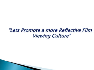 “Lets Promote a more Reflective Film
Viewing Culture”
 