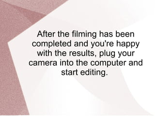 After the filming has been completed and you're happy with the results, plug your camera into the computer and start editing.  
