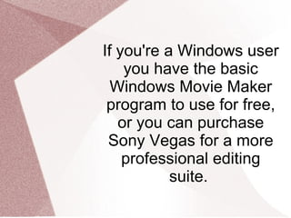 If you're a Windows user you have the basic Windows Movie Maker program to use for free, or you can purchase Sony Vegas for a more professional editing suite.  