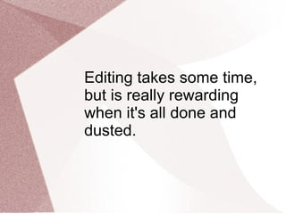 Editing takes some time, but is really rewarding when it's all done and dusted. 