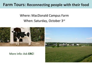 Where: MacDonald Campus Farm When: Saturday, October 3 rd More info: Ask  ERC ! Farm Tours:  Reconnecting people with their food 