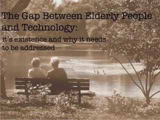 The Gap Between Elderly People
and Technology: 
it’s existence and why it needs
to be addressed
 