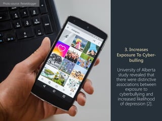 3. Increases
Exposure To Cyber-
bulling
University of Alberta
study revealed that
there were distinctive
associations between
exposure to
cyberbullying and
increased likelihood
of depression [2].
Photo source: Reiseblogger
 