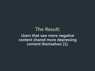 The Result:
Users that saw more negative
content shared more depressing
content themselves [1].
 