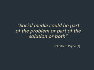 “Social media could be part
of the problem or part of the
solution or both”
- Elizabeth Payne [3]
 
