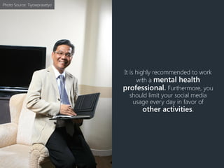 It is highly recommended to work
with a mental health
professional. Furthermore, you
should limit your social media
usage every day in favor of
other activities.
Photo Source: Tiyowprasetyo
 
