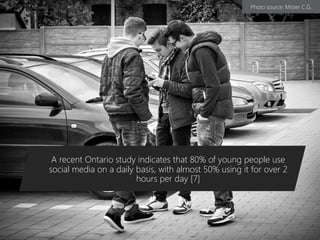 A recent Ontario study indicates that 80% of young people use
social media on a daily basis, with almost 50% using it for over 2
hours per day [7]
Photo source: Mister C.G.
 