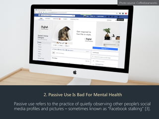 2. Passive Use Is Bad For Mental Health
Passive use refers to the practice of quietly observing other people’s social
media profiles and pictures – sometimes known as “Facebook stalking” [3].
Photo source: Coffeebeanworks
 