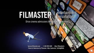 entertainment
personalized
borys@ﬁlmaster.com · +1 646 269 1626 · http://ﬁlmaster.tv
Future of television by Filmaster: http://youtu.be/_SnSs8gWx0c
Drive cinema admissions through personalization
 
