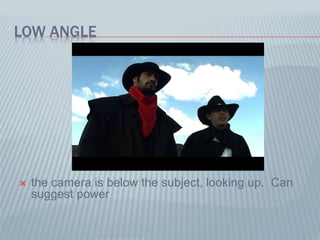 LOW ANGLE
 the camera is below the subject, looking up. Can
suggest power
 