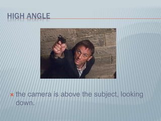HIGH ANGLE
 the camera is above the subject, looking
down.
 