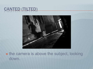 CANTED (TILTED)
 the camera is above the subject, looking
down.
 