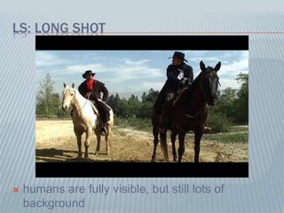 LS: LONG SHOT
 humans are fully visible, but still lots of
background
 